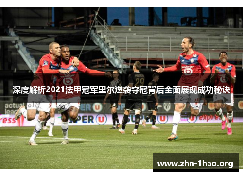 深度解析2021法甲冠军里尔逆袭夺冠背后全面展现成功秘诀