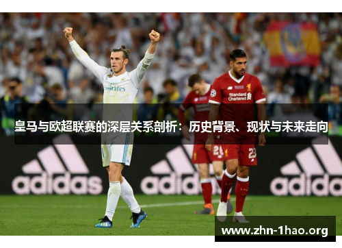 皇马与欧超联赛的深层关系剖析：历史背景、现状与未来走向